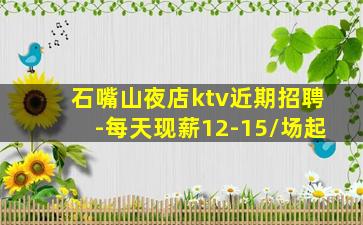 石嘴山夜店ktv近期招聘-每天现薪12-15/场起